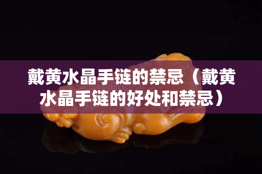 戴黃水晶手鏈的禁忌（戴黃水晶手鏈的好處和禁忌）