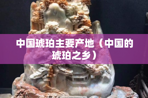 中國琥珀主要產地（中國的琥珀之鄉）