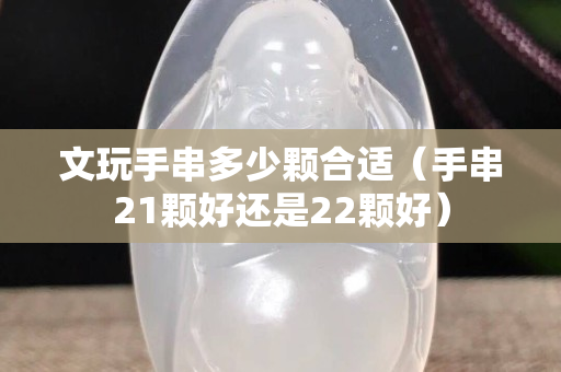 文玩手串多少顆合適（手串21顆好還是22顆好）