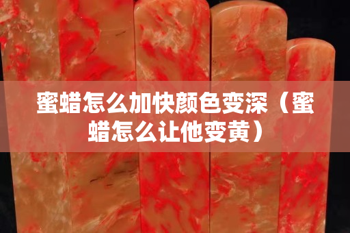 蜜蠟怎么加快顏色變深（蜜蠟怎么讓他變黃）