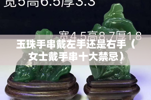 玉珠手串戴左手還是右手（女士戴手串十大禁忌）