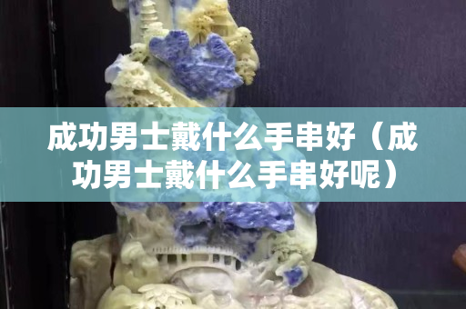 成功男士戴什么手串好（成功男士戴什么手串好呢）
