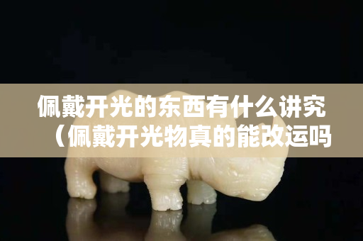 佩戴開(kāi)光的東西有什么講究（佩戴開(kāi)光物真的能改運(yùn)嗎）