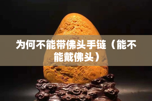 為何不能帶佛頭手鏈（能不能戴佛頭）