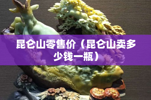 昆侖山零售價(jià)（昆侖山賣(mài)多少錢(qián)一瓶）