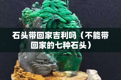 石頭帶回家吉利嗎（不能帶回家的七種石頭）