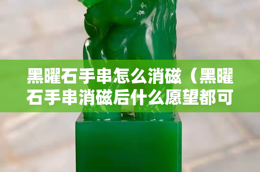 黑曜石手串怎么消磁（黑曜石手串消磁后什么愿望都可以許嗎）