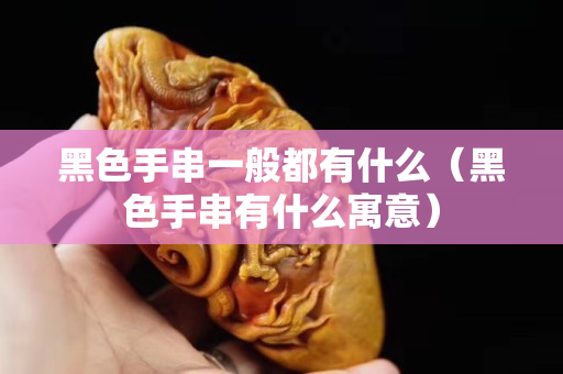 黑色手串一般都有什么（黑色手串有什么寓意）