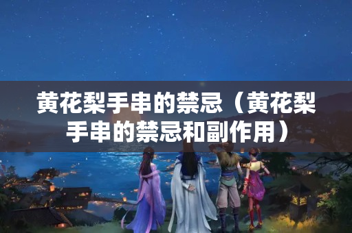 黃花梨手串的禁忌（黃花梨手串的禁忌和副作用）