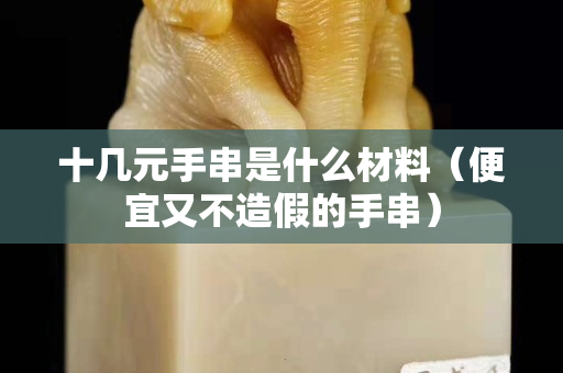 十幾元手串是什么材料（便宜又不造假的手串）