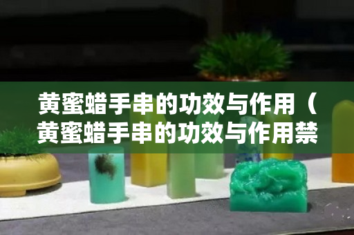 黃蜜蠟手串的功效與作用（黃蜜蠟手串的功效與作用禁忌）
