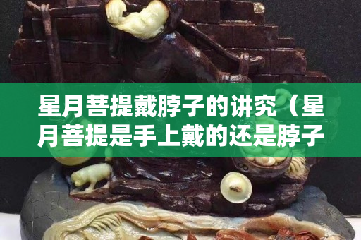 星月菩提戴脖子的講究（星月菩提是手上戴的還是脖子上戴的）