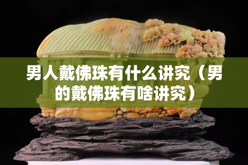 男人戴佛珠有什么講究（男的戴佛珠有啥講究）