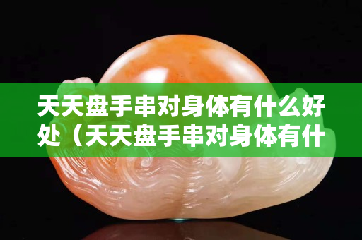 天天盤手串對身體有什么好處（天天盤手串對身體有什么好處嗎）