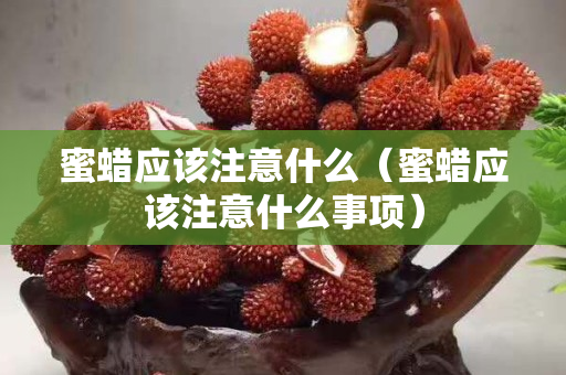 蜜蠟應該注意什么（蜜蠟應該注意什么事項）