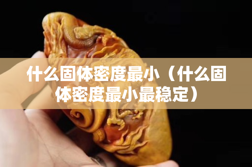 什么固體密度最小（什么固體密度最小最穩定）