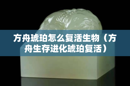 方舟琥珀怎么復活生物（方舟生存進化琥珀復活）