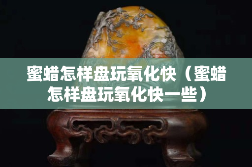 蜜蠟怎樣盤玩氧化快（蜜蠟怎樣盤玩氧化快一些）