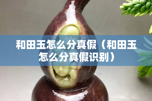 和田玉怎么分真假（和田玉怎么分真假識別）
