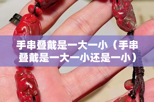 手串疊戴是一大一小（手串疊戴是一大一小還是一小）