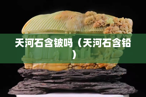 天河石含鈹嗎（天河石含鉛）