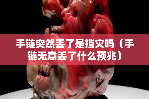 手鏈突然丟了是擋災嗎（手鏈無意丟了什么預兆）