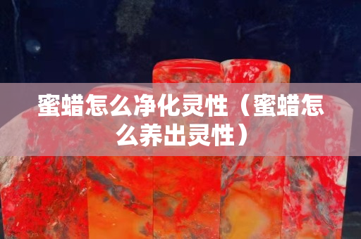 蜜蠟怎么凈化靈性（蜜蠟怎么養出靈性）