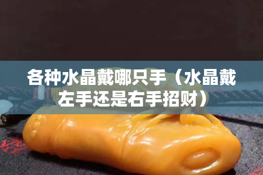 各種水晶戴哪只手（水晶戴左手還是右手招財）