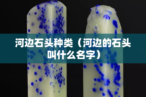 河邊石頭種類（河邊的石頭叫什么名字）