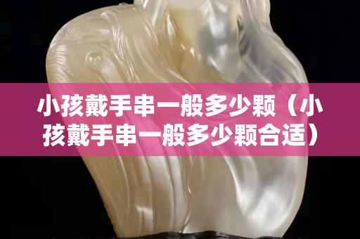 小孩戴手串一般多少顆（小孩戴手串一般多少顆合適）