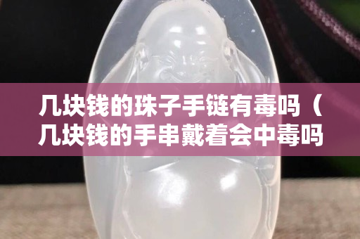 幾塊錢的珠子手鏈有毒嗎（幾塊錢的手串戴著會中毒嗎）