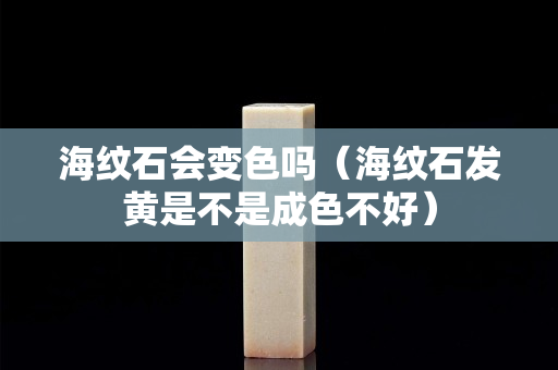 海紋石會變色嗎（海紋石發黃是不是成色不好）