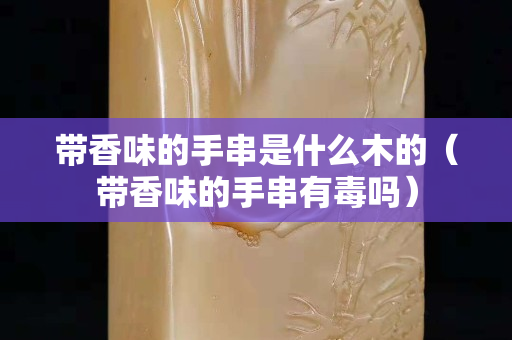 帶香味的手串是什么木的（帶香味的手串有毒嗎）