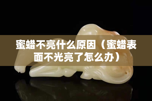 蜜蠟不亮什么原因（蜜蠟表面不光亮了怎么辦）