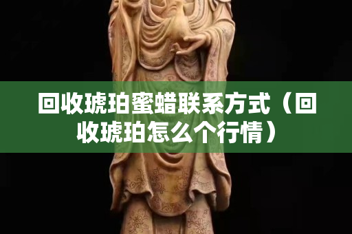 回收琥珀蜜蠟聯(lián)系方式（回收琥珀怎么個行情）