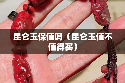 昆侖玉保值嗎（昆侖玉值不值得買）