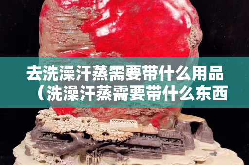 去洗澡汗蒸需要帶什么用品（洗澡汗蒸需要帶什么東西）