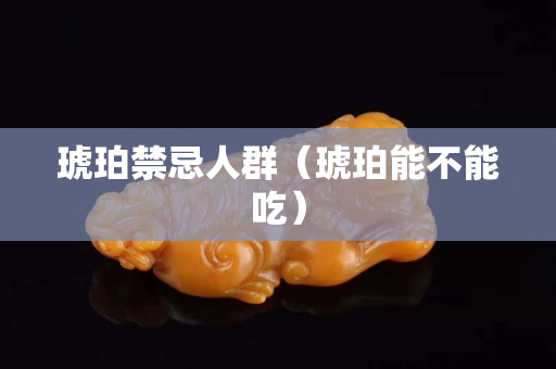 琥珀禁忌人群（琥珀能不能吃）