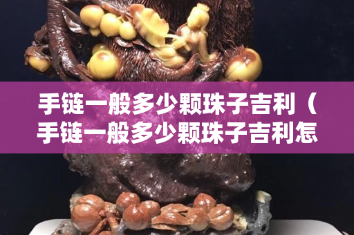 手鏈一般多少顆珠子吉利（手鏈一般多少顆珠子吉利怎么算）