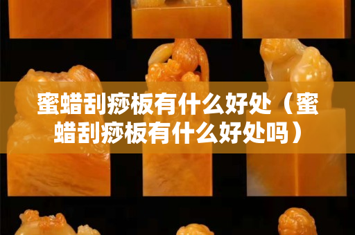 蜜蠟刮痧板有什么好處（蜜蠟刮痧板有什么好處嗎）