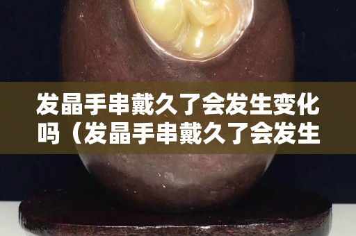 發晶手串戴久了會發生變化嗎（發晶手串戴久了會發生變化嗎視頻）