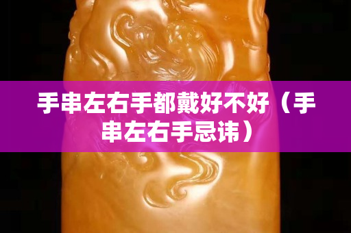 手串左右手都戴好不好（手串左右手忌諱）