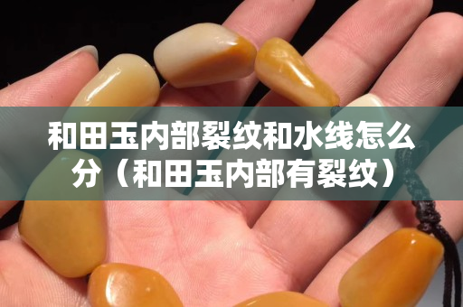 和田玉內部裂紋和水線怎么分（和田玉內部有裂紋）