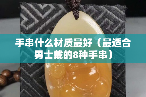 手串什么材質(zhì)最好（最適合男士戴的8種手串）