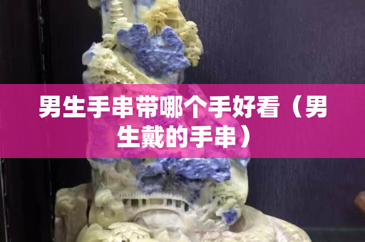 男生手串帶哪個手好看（男生戴的手串）