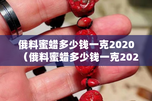 俄料蜜蠟多少錢一克2020（俄料蜜蠟多少錢一克2020年價格）