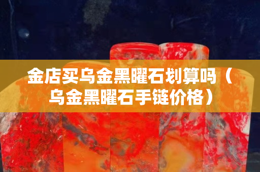 金店買烏金黑曜石劃算嗎（烏金黑曜石手鏈價格）