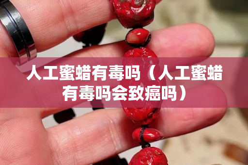 人工蜜蠟有毒嗎（人工蜜蠟有毒嗎會致癌嗎）