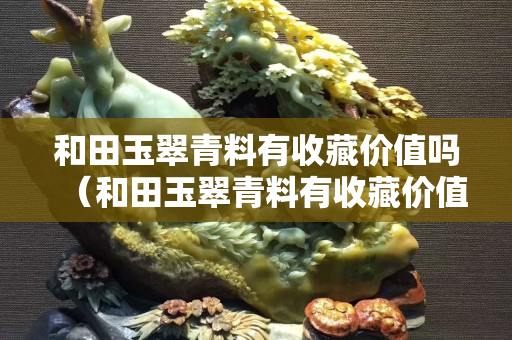 和田玉翠青料有收藏價值嗎（和田玉翠青料有收藏價值嗎值錢嗎）