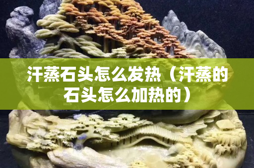 汗蒸石頭怎么發熱（汗蒸的石頭怎么加熱的）